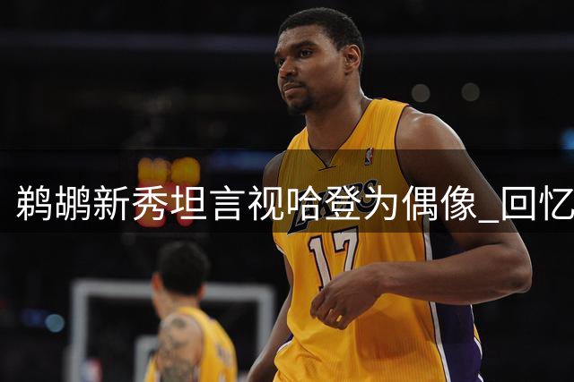 鹈鹕新秀坦言视哈登为偶像 回忆火箭时期单打魅力